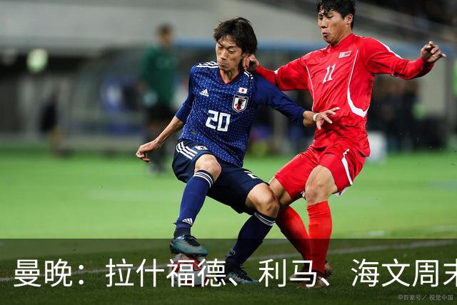 曼晚：拉什福德、利马、海文周末战伯恩茅斯可能复出