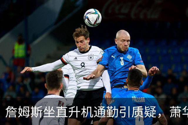 詹姆斯坐直升机通勤引质疑，萧华回应：球队没掺和就没问题