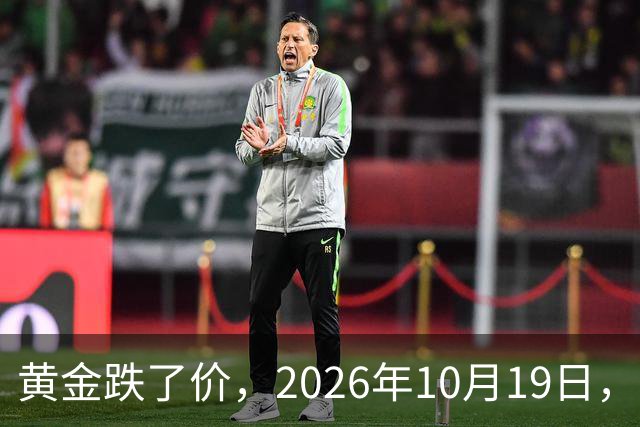 黄金跌了价，2026年10月19日，中国黄金最新价格，人民币黄金最新价格