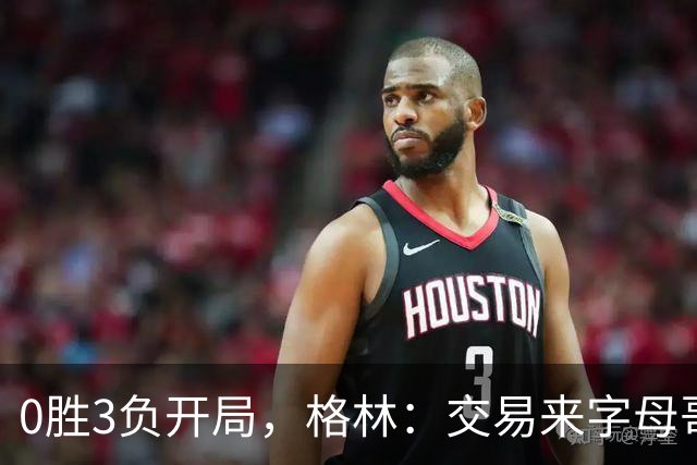 0胜3负开局，格林：交易来字母哥就得掏空阵容深度